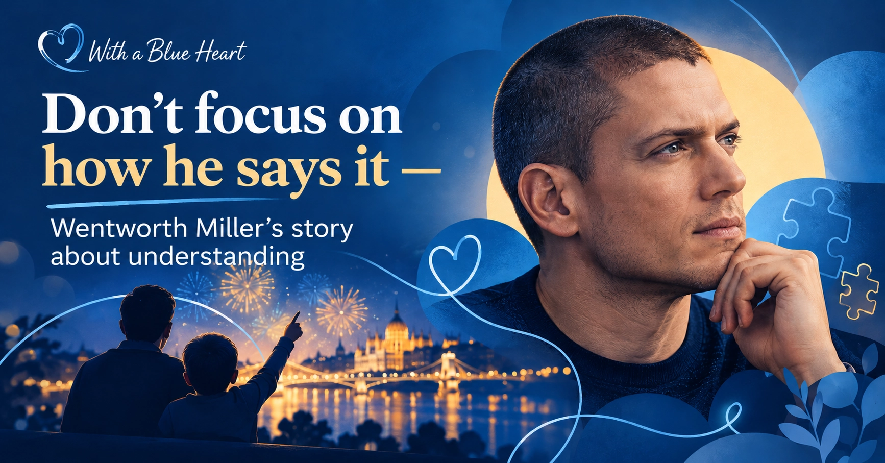 A thoughtful portrait of Wentworth Miller against a deep blue background with blue heart and puzzle motifs. Beside him, the silhouettes of a father and his little son watch fireworks over Budapest, with the Parliament and the Chain Bridge lit up. The text reads: Don't focus on how he says it – Wentworth Miller's story about understanding.